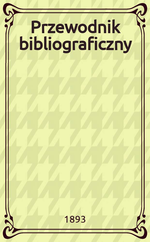 Przewodnik bibliograficzny : Miesięcznik dla wydawców, księgarzy, antykwarzów, jako téż czytających i kupujących książki. R.16 1893, №5
