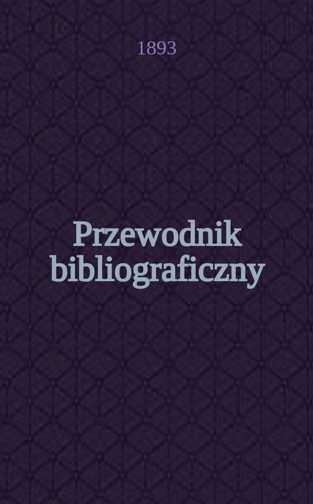 Przewodnik bibliograficzny : Miesięcznik dla wydawc&oacute;w, księgarzy, antykwarz&oacute;w, jako t&eacute;ż czytających i kupujących książki. R.16 1893, №11