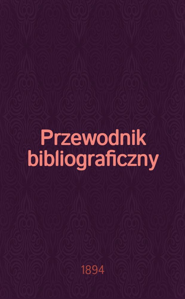 Przewodnik bibliograficzny : Miesięcznik dla wydawc&oacute;w, księgarzy, antykwarz&oacute;w, jako t&eacute;ż czytających i kupujących książki. R.17 1894, №4