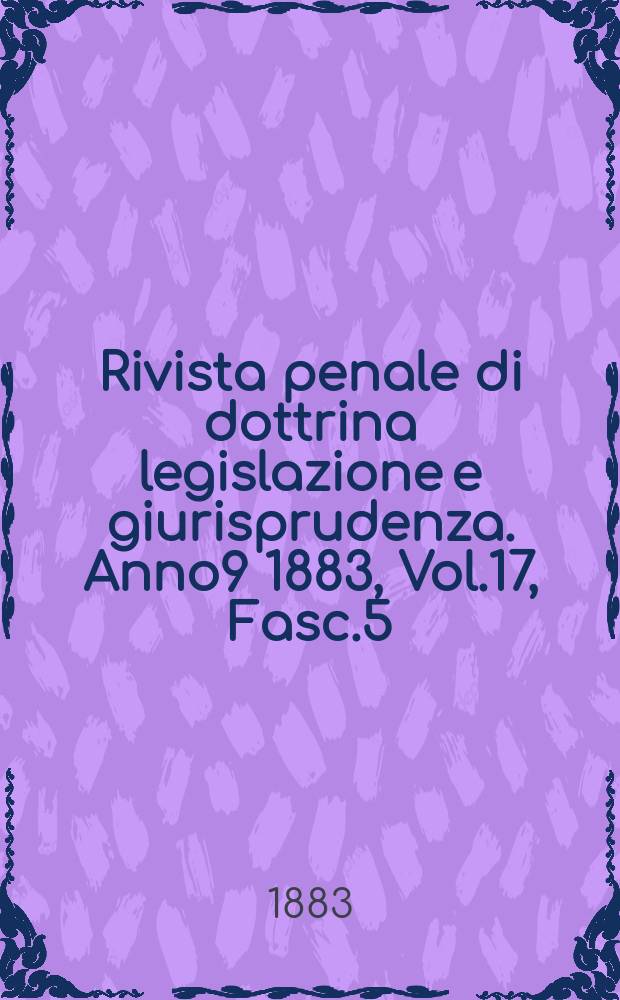 Rivista penale di dottrina legislazione e giurisprudenza. Anno9 1883, Vol.17, [Fasc.5]