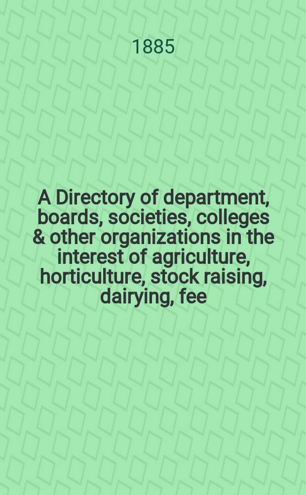 A Directory of department, boards , societies, colleges & other organizations in the interest of agriculture, horticulture , stock raising , dairying, fee - Keeping, fish - culture & Kindred industries