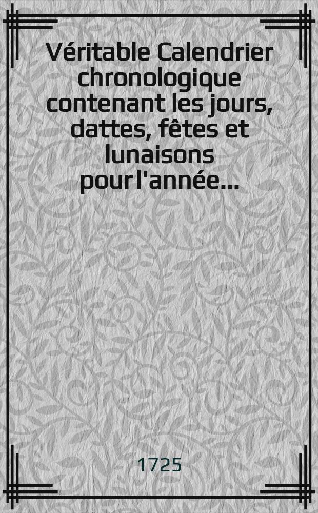 Véritable Calendrier chronologique contenant les jours, dattes, fêtes et lunaisons pour l'année ... : Avec une histoire abrégé par ardre de datte, à la rencontre de chaque jours, des événements les plus mémorables arrivés depuis les commencement de la Monarchie Française, jusqu'a présent