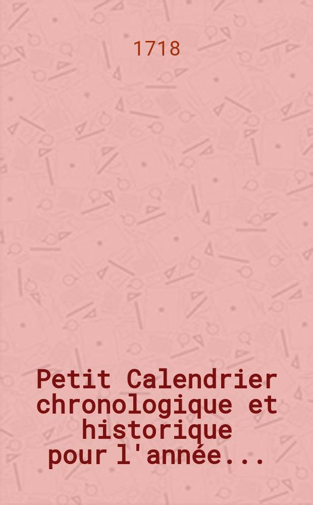 Petit Calendrier chronologique et historique pour l'année ... : Ou l'an trouve les différentes manières dont l'an compté les Epoques, le lieu ou chaque Saint a vécu , l'année de sa mort; dans quel siècle les principales Têtes ont commencé d'être chômées ; le nombre des Saints dent l'Eglise honore la mémoire marqué a la de chaque mois; un Agrégé chronologique de nus Bais, et les années ou les ordres religieux les plus connus out été établis