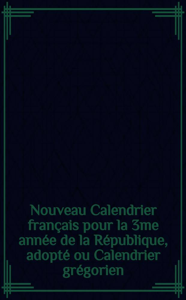 Nouveau Calendrier français pour la 3me année de la République, adopté ou Calendrier grégorien : Années 1794 et 1795 a l'usage des personnes qui, voulant entretenir correspondance avec la France, ou en lire les nouvelles, ne pourraient en déterminer les époques sans son secours