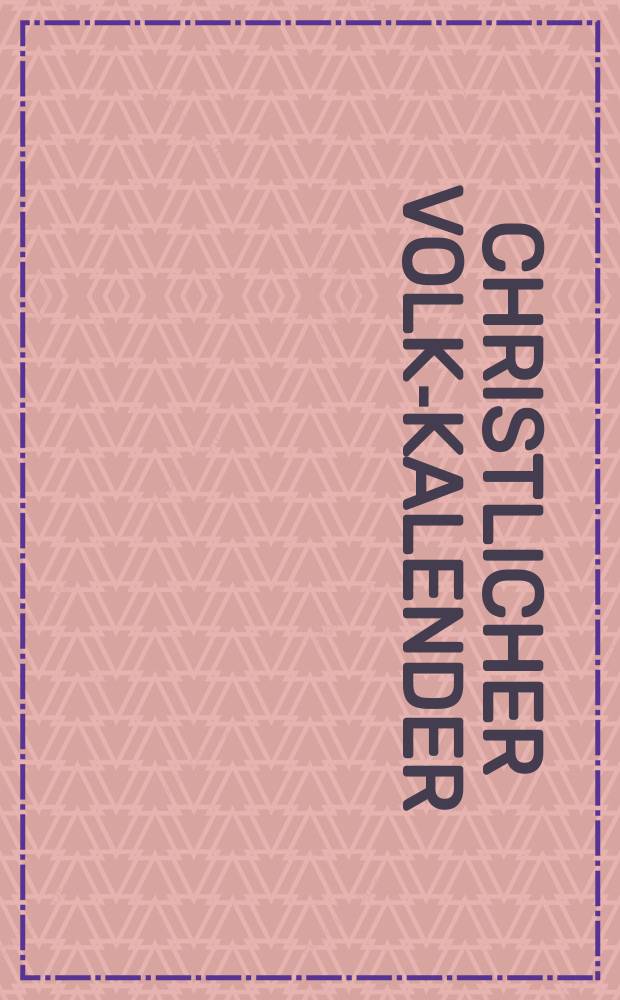 Christlicher Volks- Kalender : Ein freundlicher Erzähler und Rathgeber für die liebe Christenheit