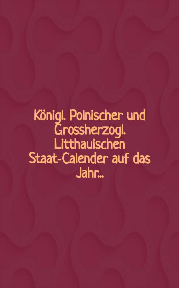Königl. Polnischer und Grossherzogl. Litthauischen Staats- Calender auf das Jahr ...