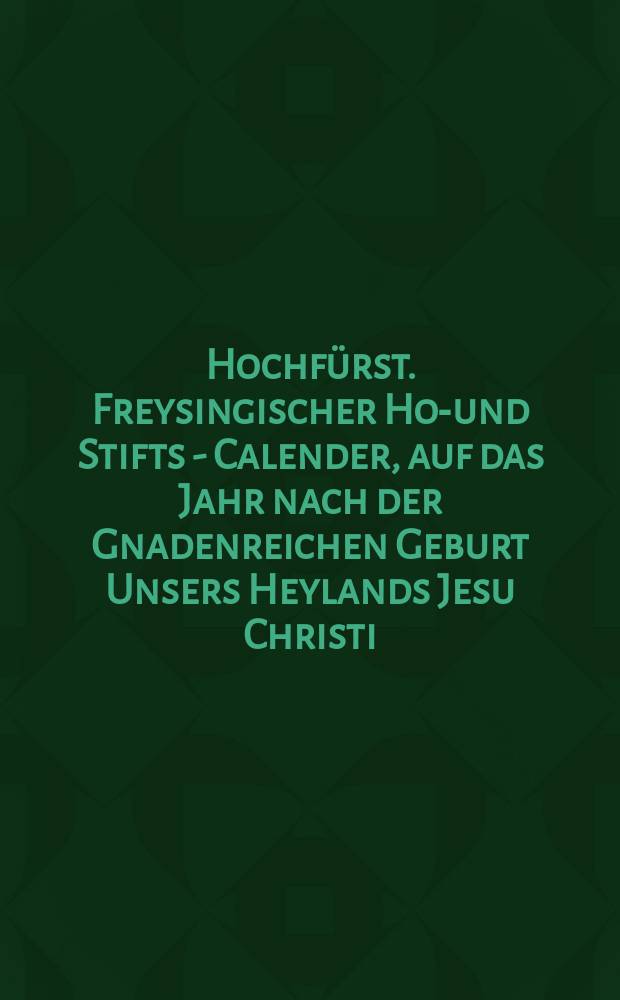 Hochfürst . Freysingischer Hof- und Stifts - Calender, auf das Jahr nach der Gnadenreichen Geburt Unsers Heylands Jesu Christi
