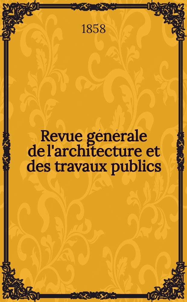 Revue générale de l'architecture et des travaux publics : Journal des architectes des ingénieristes des archéologues des industriels et des propriétaires. Vol.16