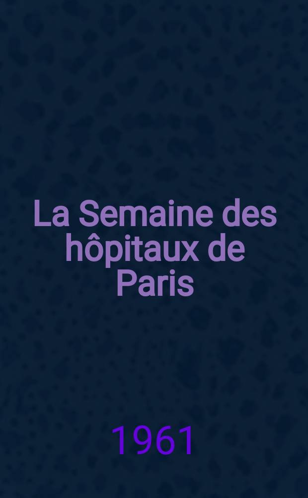 La Semaine des hôpitaux de Paris : Organe fonde par l'Assoc. d'enseignement med. des hôpitaux de Paris. Année37 1961, №24