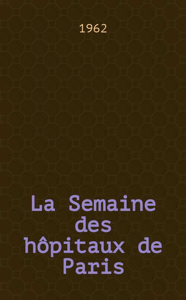 La Semaine des h&ocirc;pitaux de Paris : Organe fonde par l'Assoc. d'enseignement med. des h&ocirc;pitaux de Paris. Ann&eacute;e38 1962, №37