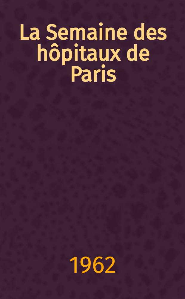 La Semaine des hôpitaux de Paris : Organe fonde par l'Assoc. d'enseignement med. des hôpitaux de Paris. Année38 1962, №52