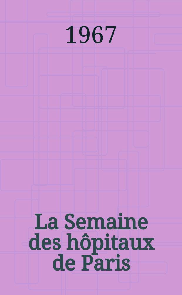 La Semaine des hôpitaux de Paris : Organe fonde par l'Assoc. d'enseignement med. des hôpitaux de Paris. Année43 1967, №15