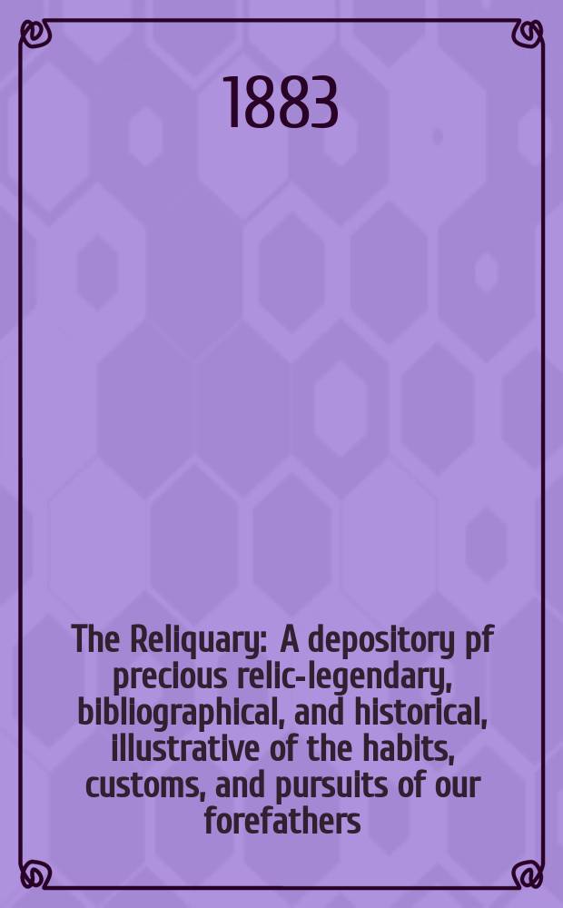 The Reliquary : A depository pf precious relics- legendary, bibliographical, and historical, illustrative of the habits, customs, and pursuits of our forefathers. Vol. 23 1882-1883