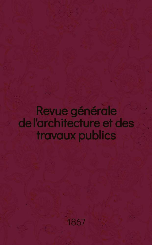 Revue générale de l'architecture et des travaux publics : Journal des architectes des ingénieristes des archéologues des industriels et des propriétaires. Vol.25