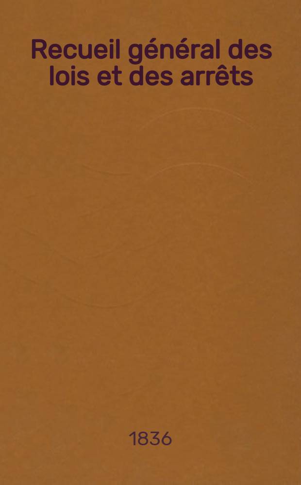 Recueil g&eacute;n&eacute;ral des lois et des arr&ecirc;ts : En mati&egrave;re civile, criminelle, commerciale et de droit public. T.36