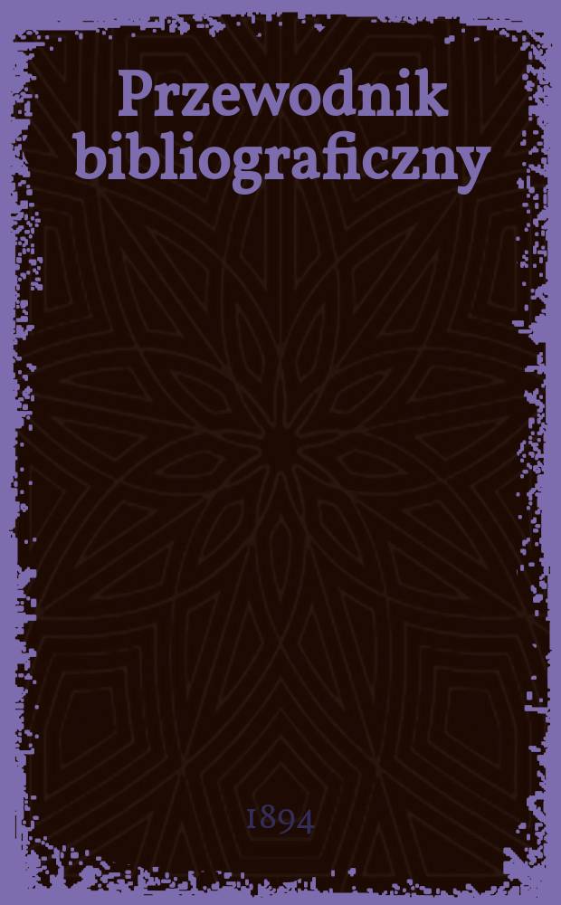 Przewodnik bibliograficzny : Miesięcznik dla wydawców, księgarzy, antykwarzów, jako téż czytających i kupujących książki. R.17 1894, №6