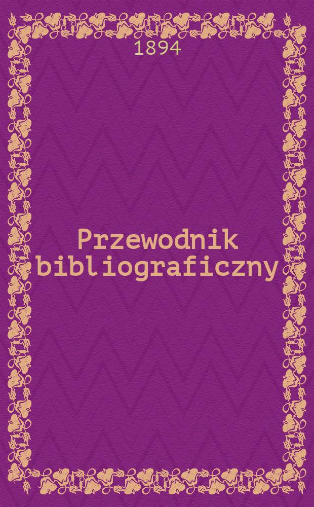 Przewodnik bibliograficzny : Miesięcznik dla wydawców, księgarzy, antykwarzów, jako téż czytających i kupujących książki. R.17 1894, №7