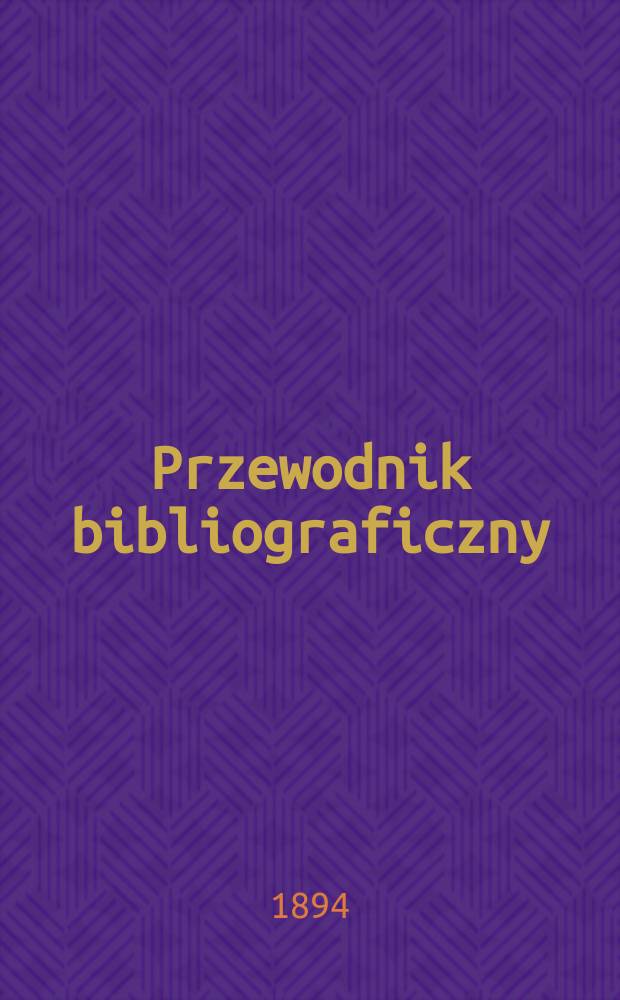 Przewodnik bibliograficzny : Miesięcznik dla wydawców, księgarzy, antykwarzów, jako téż czytających i kupujących książki. R.17 1894, №8