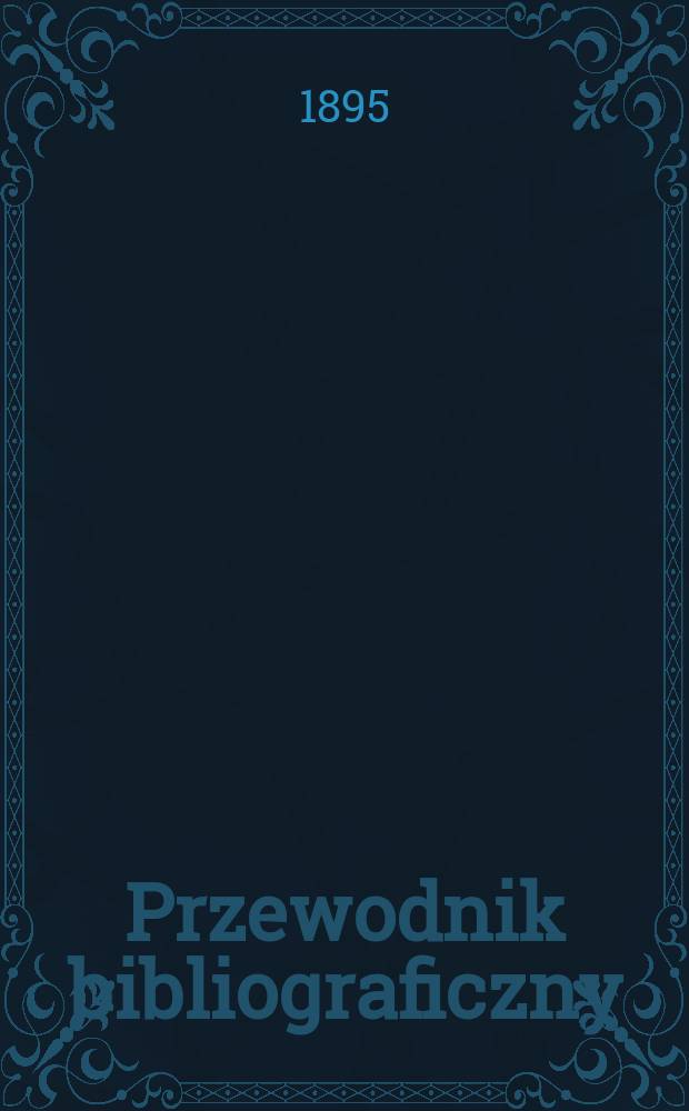 Przewodnik bibliograficzny : Miesięcznik dla wydawców, księgarzy, antykwarzów, jako téż czytających i kupujących książki. R.18 1895, №10