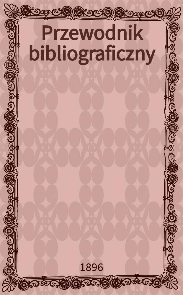 Przewodnik bibliograficzny : Miesięcznik dla wydawców, księgarzy, antykwarzów, jako téż czytających i kupujących książki. R.19 1896, №3