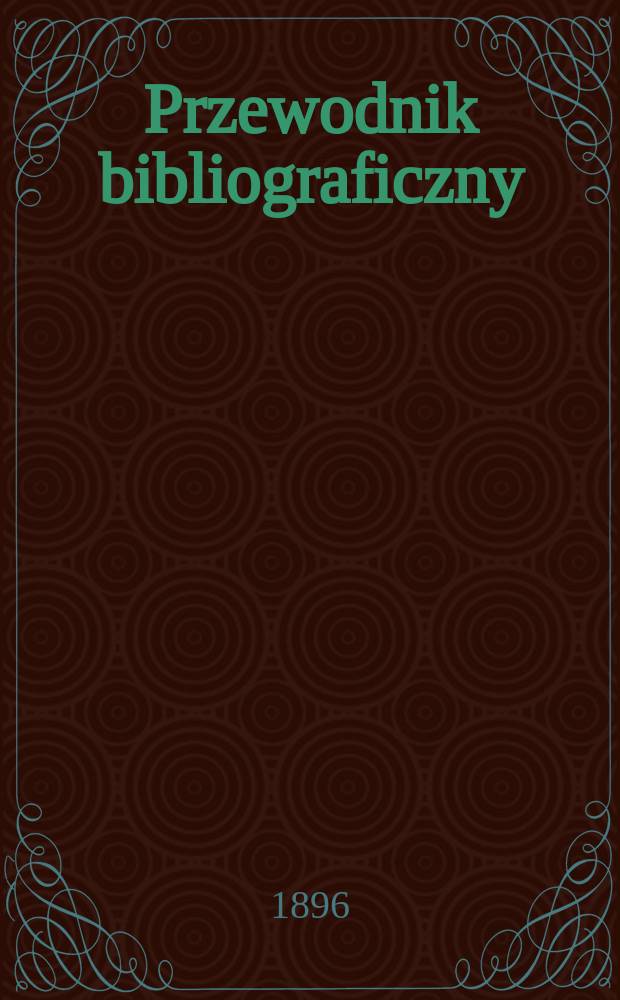 Przewodnik bibliograficzny : Miesięcznik dla wydawców, księgarzy, antykwarzów, jako téż czytających i kupujących książki. R.19 1896, №6