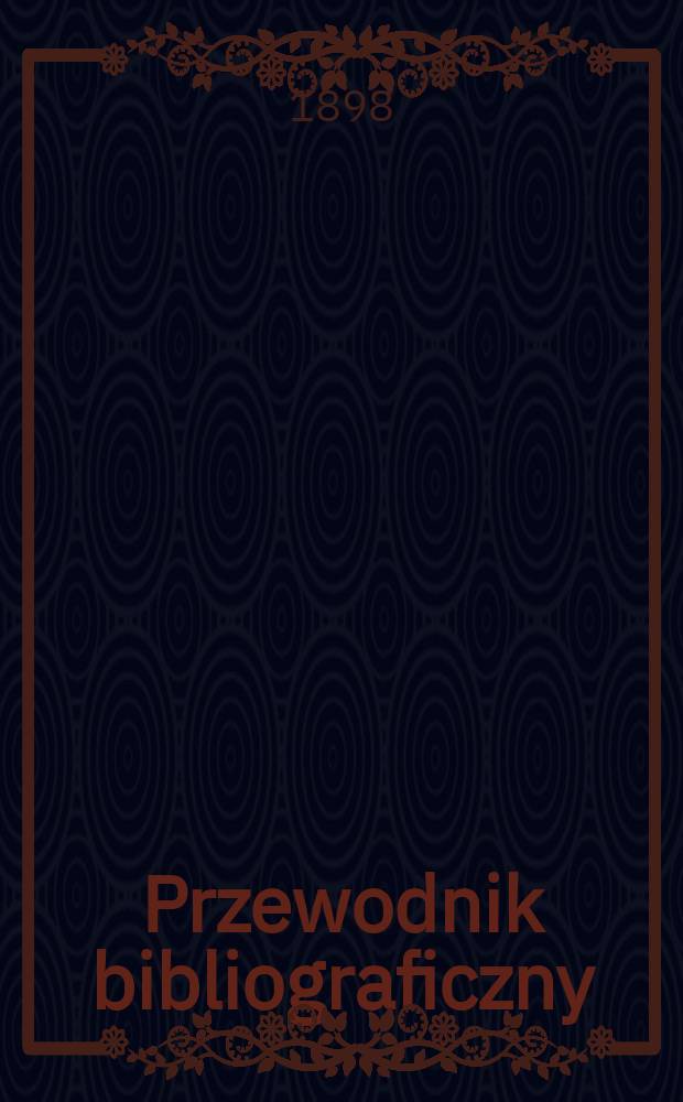 Przewodnik bibliograficzny : Miesięcznik dla wydawców, księgarzy, antykwarzów, jako téż czytających i kupujących książki. R.21 1898, №5