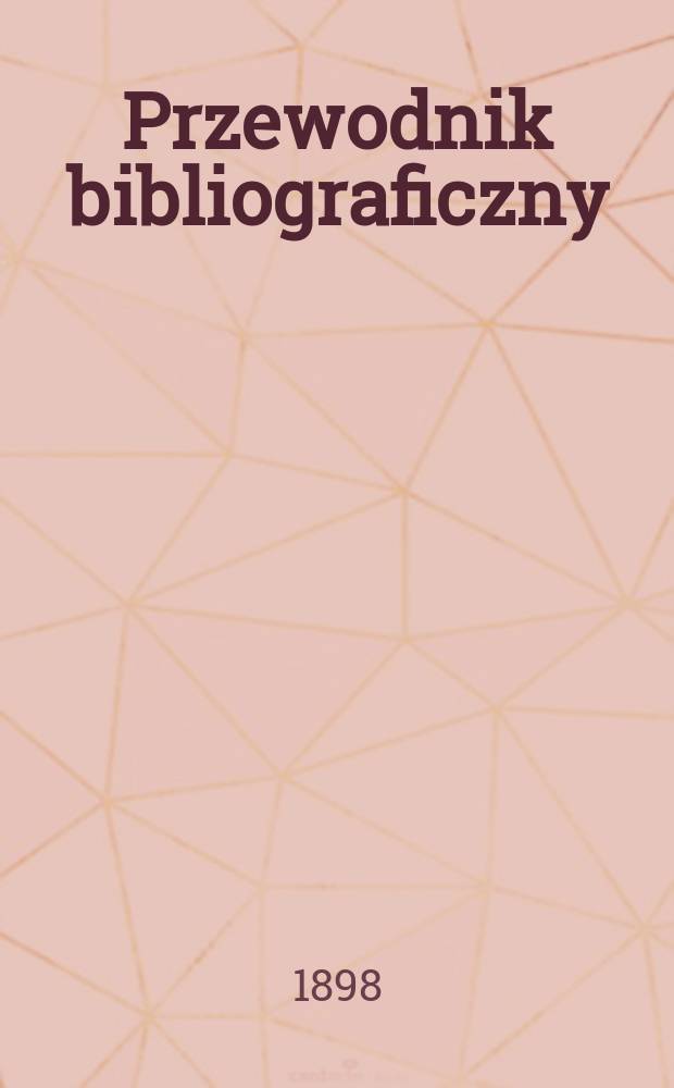 Przewodnik bibliograficzny : Miesięcznik dla wydawców, księgarzy, antykwarzów, jako téż czytających i kupujących książki. R.21 1898, №6