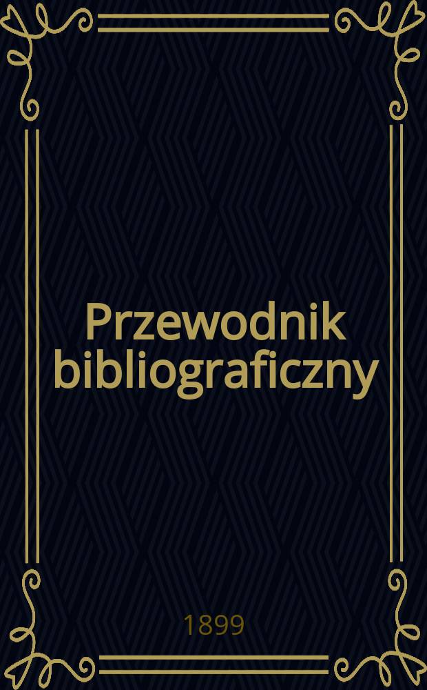 Przewodnik bibliograficzny : Miesięcznik dla wydawc&oacute;w, księgarzy, antykwarz&oacute;w, jako t&eacute;ż czytających i kupujących książki. R.22 1899, №6