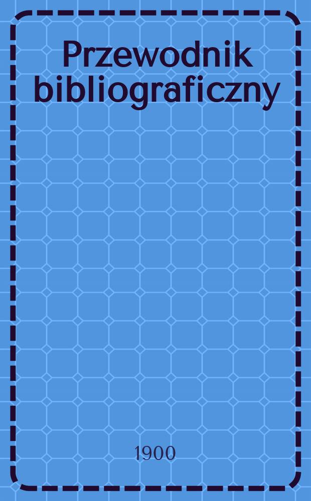 Przewodnik bibliograficzny : Miesięcznik dla wydawców, księgarzy, antykwarzów, jako téż czytających i kupujących książki. R.23 1900, №2
