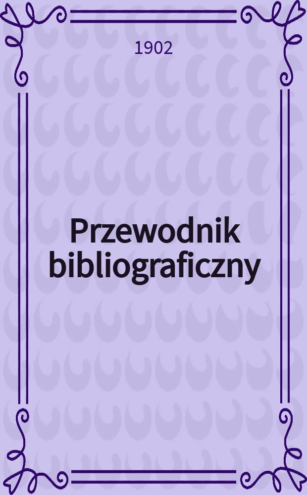 Przewodnik bibliograficzny : Miesięcznik dla wydawców, księgarzy, antykwarzów, jako téż czytających i kupujących książki. R.25 1902, №5