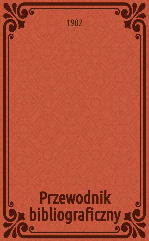 Przewodnik bibliograficzny : Miesięcznik dla wydawców, księgarzy, antykwarzów, jako téż czytających i kupujących książki. R.25 1902, №8