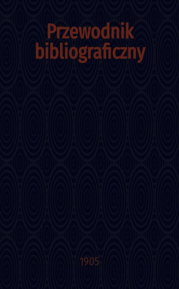 Przewodnik bibliograficzny : Miesięcznik dla wydawc&oacute;w, księgarzy, antykwarz&oacute;w, jako t&eacute;ż czytających i kupujących książki. R.28 1905, №1