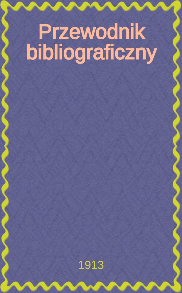 Przewodnik bibliograficzny : Miesięcznik dla wydawców, księgarzy, antykwarzów, jako téż czytających i kupujących książki. R.36 1913, №2