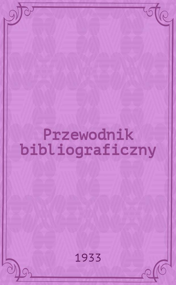 Przewodnik bibliograficzny : Urzędowy wykaz druków wyd. w Rzeczypospolitej Polskiej i poloniców zagranicznych, opracowany w Bibliotece narodowej. Rocz.6 1933, №13