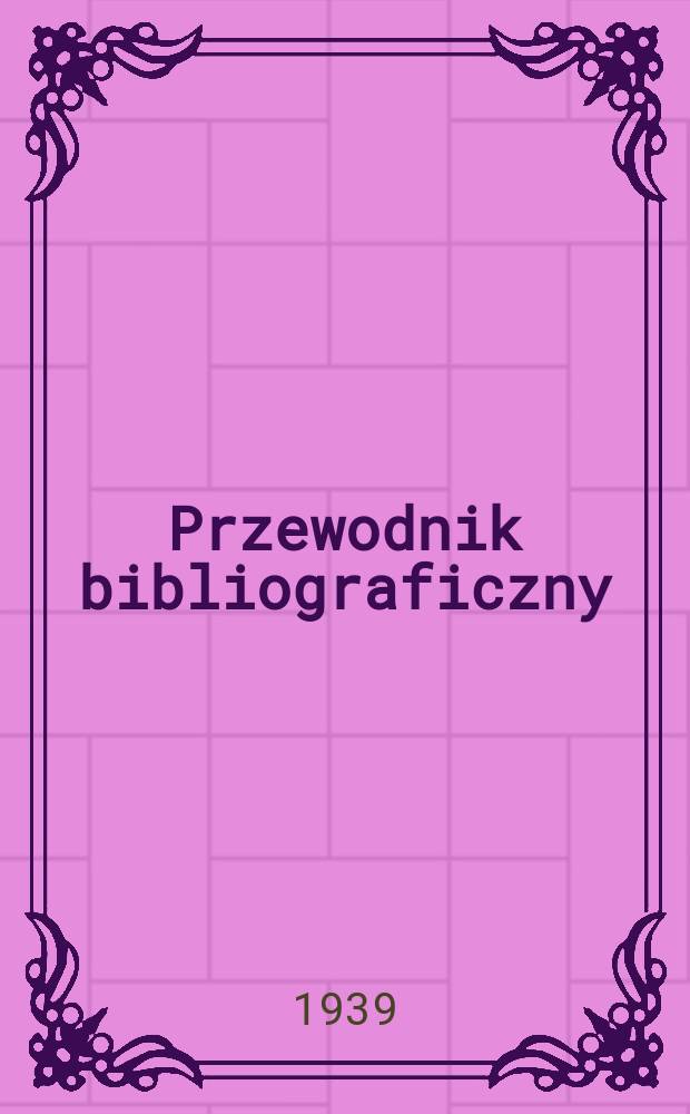 Przewodnik bibliograficzny : Urzędowy wykaz druków wyd. w Rzeczypospolitej Polskiej i poloniców zagranicznych, opracowany w Bibliotece narodowej. R.12 1939, №6