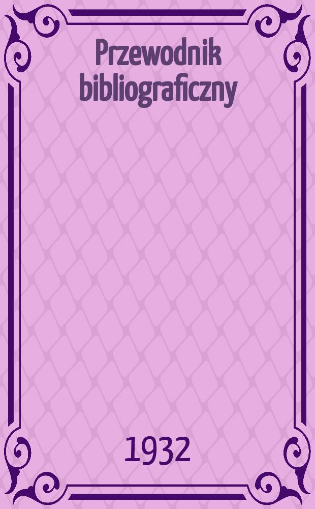 Przewodnik bibliograficzny : Urzędowy wykaz druk&oacute;w wyd. w Rzeczypospolitej Polskiej i polonic&oacute;w zagranicznych, opracowany w Bibliotece narodowej. Rocz.5 1932, №46