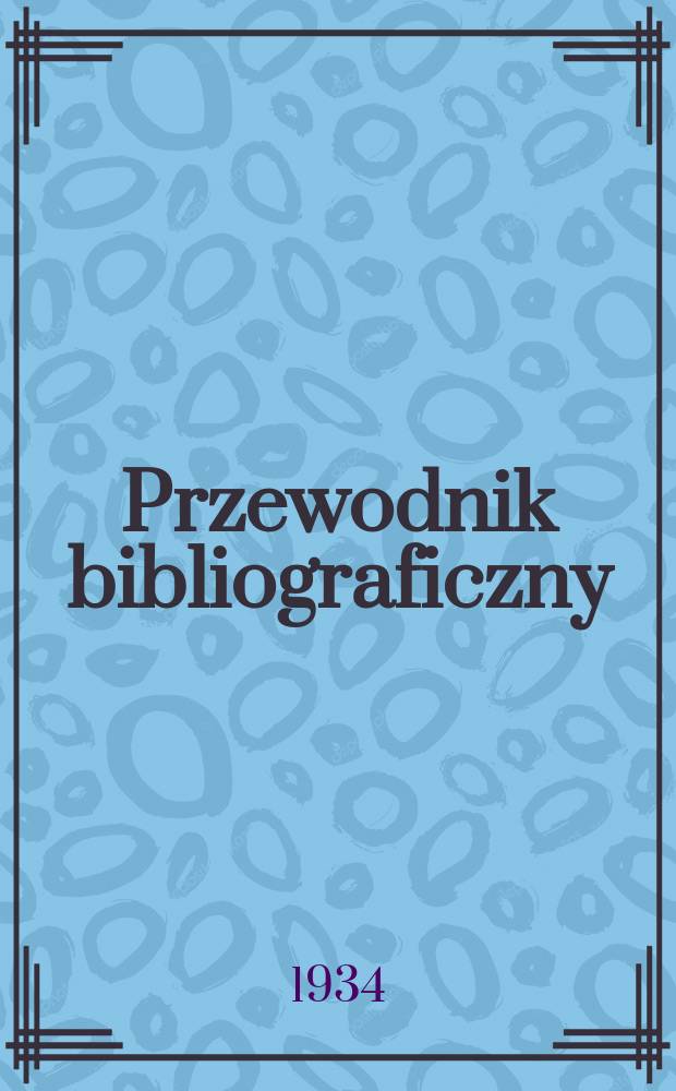 Przewodnik bibliograficzny : Urzędowy wykaz druków wyd. w Rzeczypospolitej Polskiej i poloniców zagranicznych, opracowany w Bibliotece narodowej. Rocz.7 1934, №18