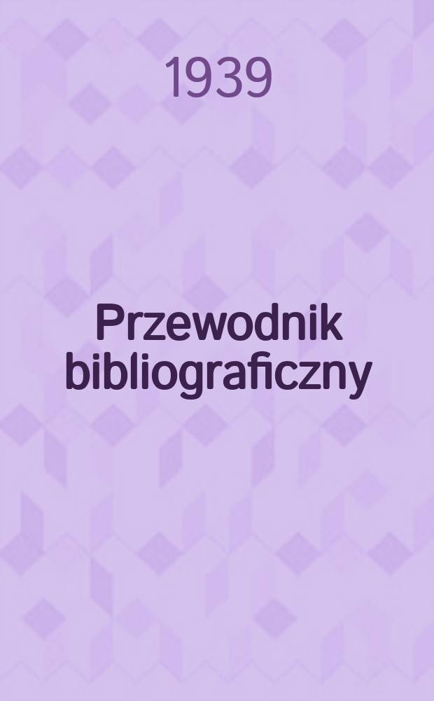 Przewodnik bibliograficzny : Urzędowy wykaz druków wyd. w Rzeczypospolitej Polskiej i poloniców zagranicznych, opracowany w Bibliotece narodowej. R.12 1939, №29