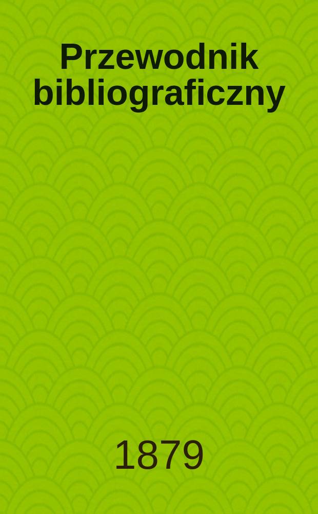 Przewodnik bibliograficzny : Miesięcznik dla wydawców, księgarzy, antykwarzów, jako téż czytających i kupujących książki. R.2 1879, №12