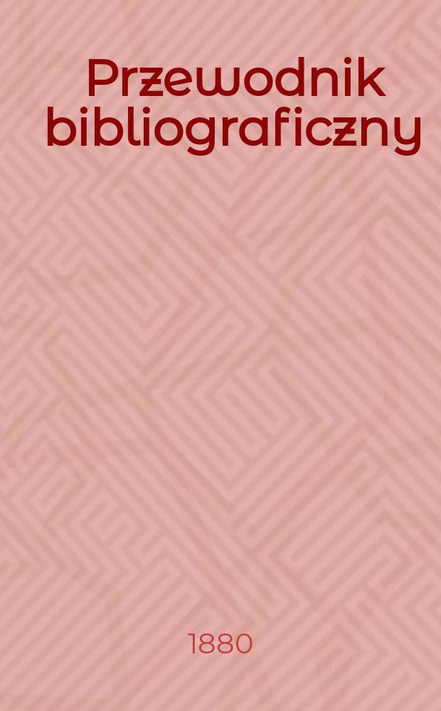 Przewodnik bibliograficzny : Miesięcznik dla wydawców, księgarzy, antykwarzów, jako téż czytających i kupujących książki. R.3 1880, №4