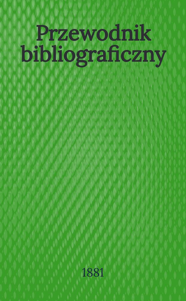 Przewodnik bibliograficzny : Miesięcznik dla wydawców, księgarzy, antykwarzów, jako téż czytających i kupujących książki. R.4 1881, №2