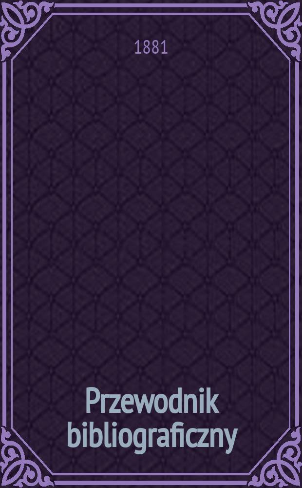 Przewodnik bibliograficzny : Miesięcznik dla wydawców, księgarzy, antykwarzów, jako téż czytających i kupujących książki. R.4 1881, №4