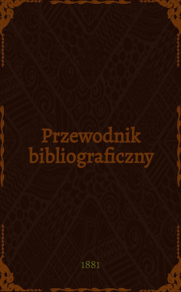 Przewodnik bibliograficzny : Miesięcznik dla wydawców, księgarzy, antykwarzów, jako téż czytających i kupujących książki. R.4 1881, №9