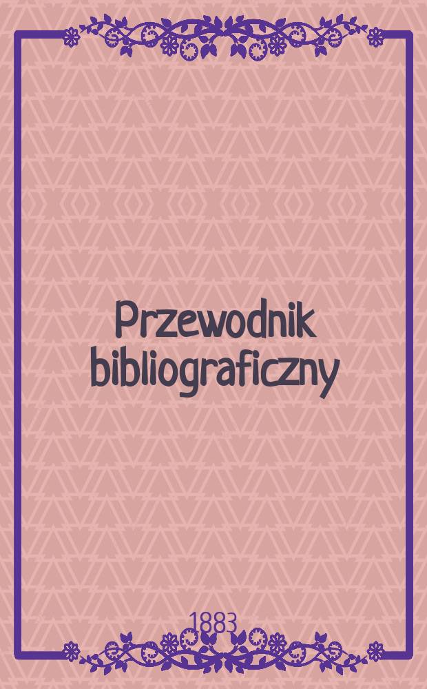 Przewodnik bibliograficzny : Miesięcznik dla wydawców, księgarzy, antykwarzów, jako téż czytających i kupujących książki. R.6 1883, №10