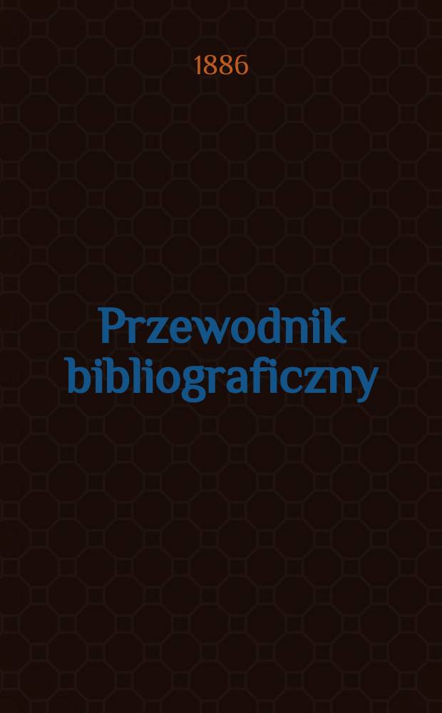 Przewodnik bibliograficzny : Miesięcznik dla wydawców, księgarzy, antykwarzów, jako téż czytających i kupujących książki. R.9 1886, №6