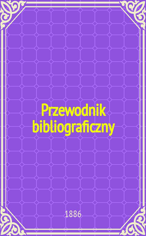 Przewodnik bibliograficzny : Miesięcznik dla wydawców, księgarzy, antykwarzów, jako téż czytających i kupujących książki. R.9 1886, №8