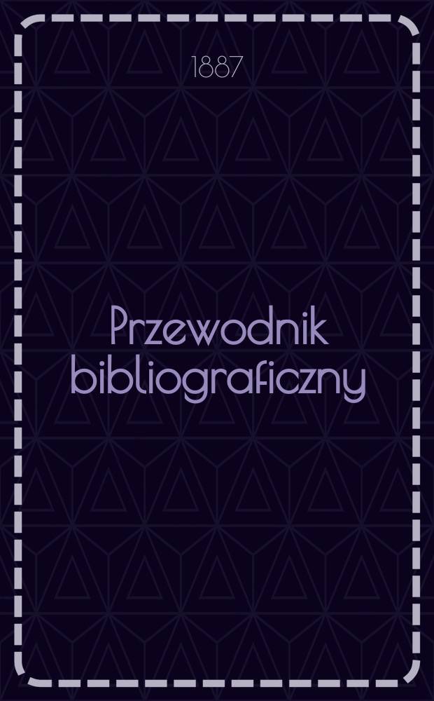 Przewodnik bibliograficzny : Miesięcznik dla wydawców, księgarzy, antykwarzów, jako téż czytających i kupujących książki. R.10 1887, №5