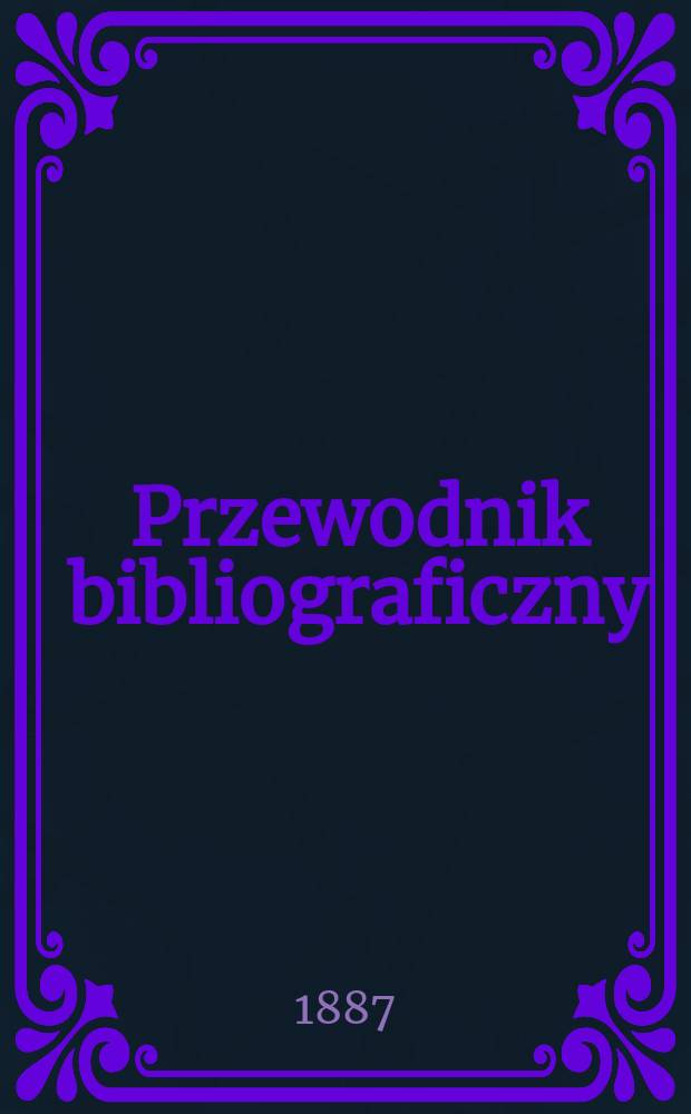 Przewodnik bibliograficzny : Miesięcznik dla wydawców, księgarzy, antykwarzów, jako téż czytających i kupujących książki. R.10 1887, №11