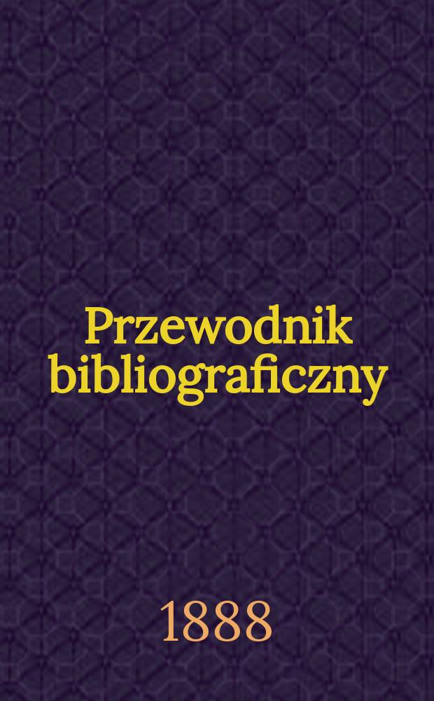 Przewodnik bibliograficzny : Miesięcznik dla wydawców, księgarzy, antykwarzów, jako téż czytających i kupujących książki. R.11 1888, №6