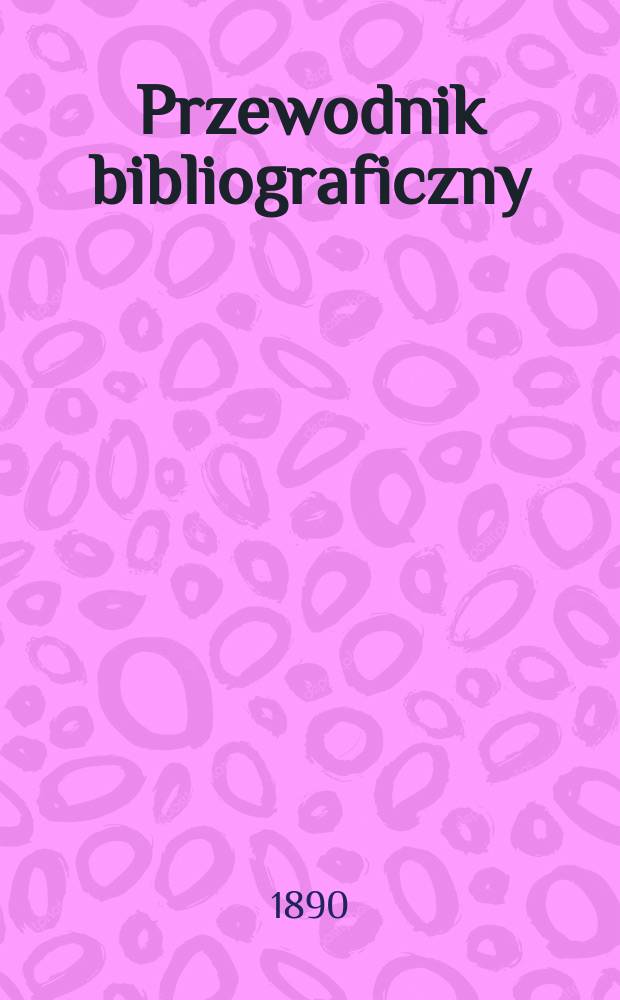 Przewodnik bibliograficzny : Miesięcznik dla wydawc&oacute;w, księgarzy, antykwarz&oacute;w, jako t&eacute;ż czytających i kupujących książki. R.13 1890, №5